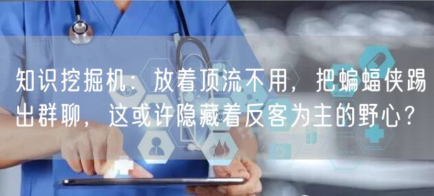 知识挖掘机：放着顶流不用，把蝙蝠侠踢出群聊，这或许隐藏着反客为主的野心？