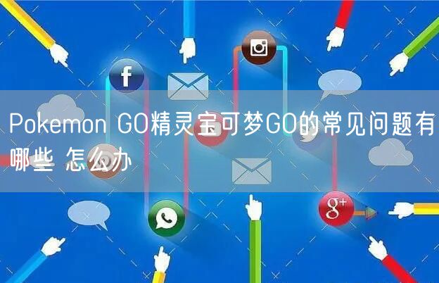 Pokemon GO精灵宝可梦GO的常见问题有哪些 怎么办