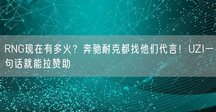 RNG现在有多火？奔驰耐克都找他们代言！UZI一句话就能拉赞助