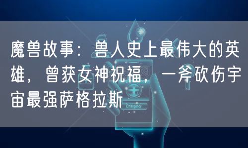 魔兽故事:兽人史上最伟大的英雄,曾获女神祝福,一斧砍伤宇宙最强萨格拉斯