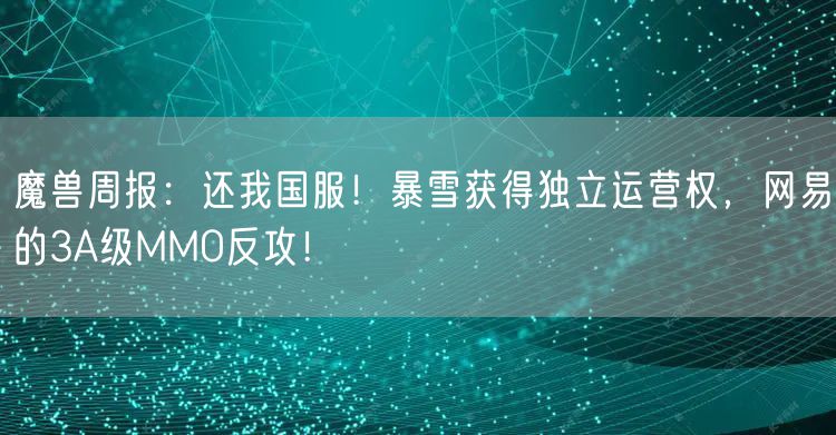 魔兽周报：还我国服！暴雪获得独立运营权，网易的3A级MMO反攻！