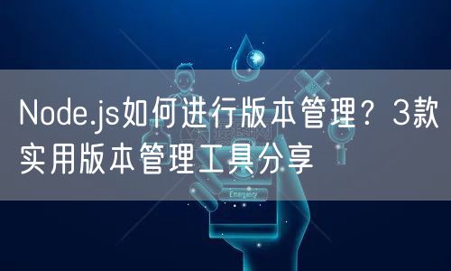 Node.js如何进行版本管理？3款实用版本管理工具分享