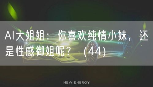 AI大姐姐：你喜欢纯情小妹，还是性感御姐呢？（44）