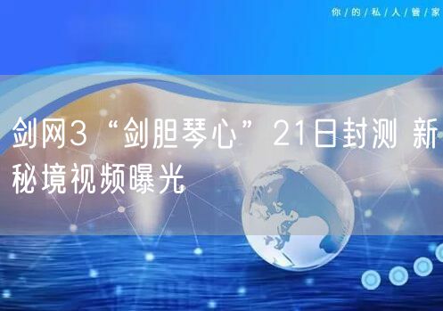 剑网3“剑胆琴心”21日封测 新秘境视频曝光
