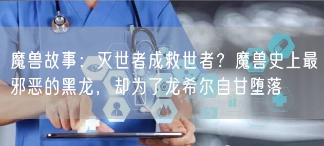 魔兽故事：灭世者成救世者？魔兽史上最邪恶的黑龙，却为了龙希尔自甘堕落