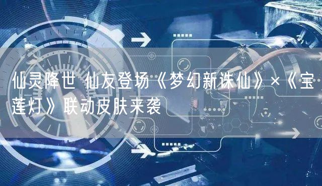 仙灵降世 仙友登场《梦幻新诛仙》×《宝莲灯》联动皮肤来袭