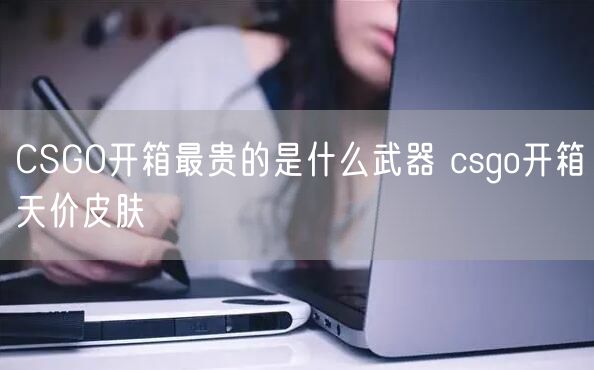CSGO开箱最贵的是什么武器 csgo开箱天价皮肤