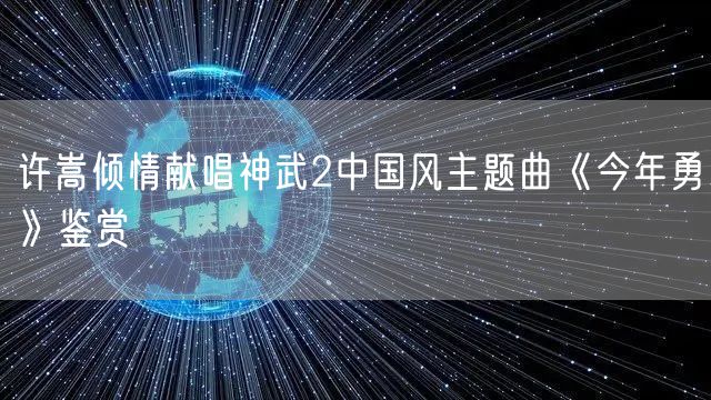 许嵩倾情献唱神武2中国风主题曲《今年勇》鉴赏