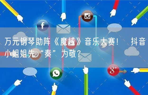 万元钢琴助阵《魔域》音乐大赛！  抖音小姐姐先“奏”为敬？