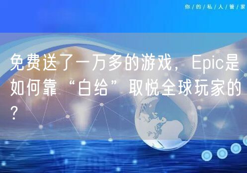免费送了一万多的游戏，Epic是如何靠“白给”取悦全球玩家的？
