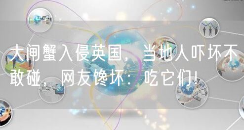 大闸蟹入侵英国，当地人吓坏不敢碰，网友馋坏：吃它们！