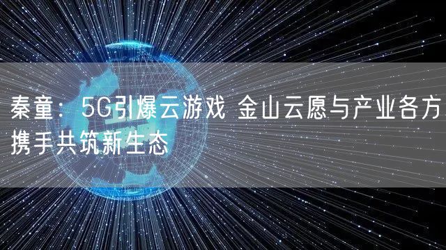 秦童：5G引爆云游戏 金山云愿与产业各方携手共筑新生态