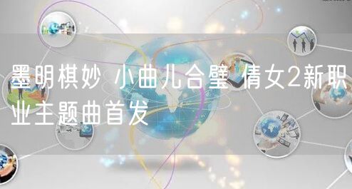 墨明棋妙 小曲儿合璧 倩女2新职业主题曲首发