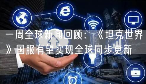 一周全球新闻回顾:《坦克世界》国服有望实现全球同步更新