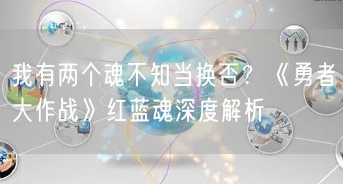 我有两个魂不知当换否？《勇者大作战》红蓝魂深度解析