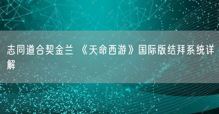 志同道合契金兰 《天命西游》国际版结拜系统详解