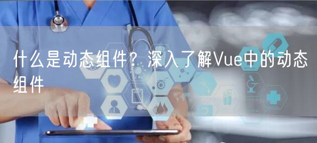 什么是动态组件?深入了解Vue中的动态组件