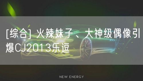 [综合] 火辣妹子、大神级偶像引爆CJ2013乐逗