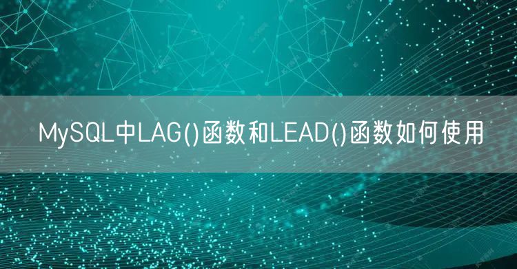 MySQL中LAG()函数和LEAD()函数如何使用