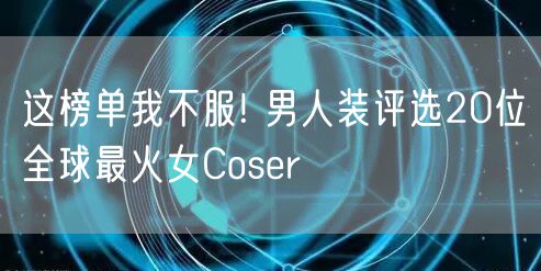 这榜单我不服! 男人装评选20位全球最火女Coser