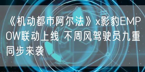 《机动都市阿尔法》x影豹EMPOW联动上线 不周风驾驶员九重同步来袭