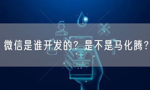 微信是谁开发的？是不是马化腾？