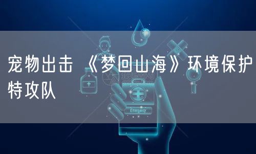 宠物出击 《梦回山海》环境保护特攻队