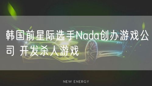 韩国前星际选手Nada创办游戏公司 开发杀人游戏