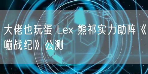 大佬也玩蛋 Lex 熊祁实力助阵《嘣战纪》公测