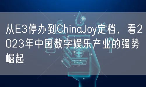 从E3停办到ChinaJoy定档，看2023年中国数字娱乐产业的强势崛起