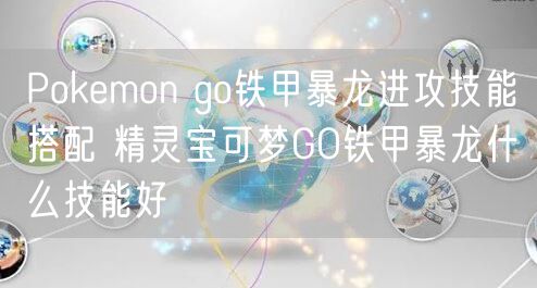 Pokemon go铁甲暴龙进攻技能搭配 精灵宝可梦GO铁甲暴龙什么技能好