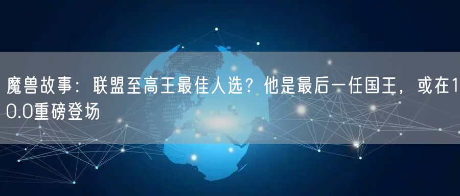 魔兽故事：联盟至高王最佳人选？他是最后一任国王，或在10.0重磅登场