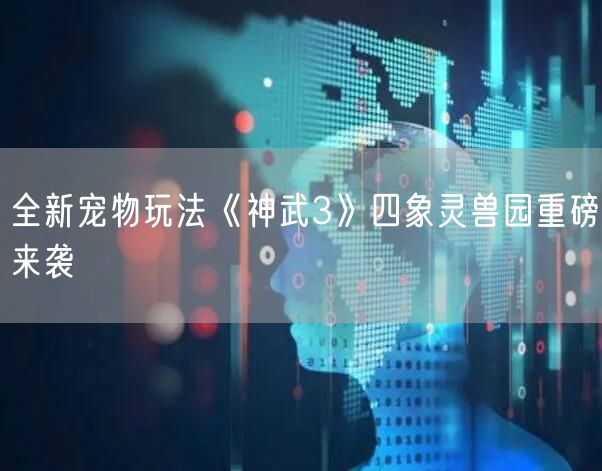 全新宠物玩法《神武3》四象灵兽园重磅来袭