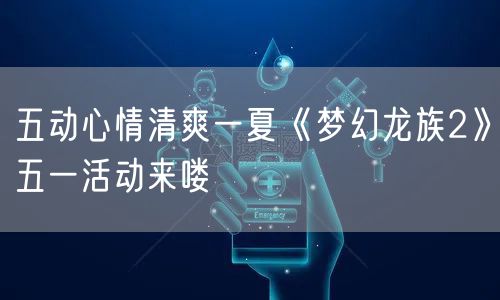五动心情清爽一夏《梦幻龙族2》五一活动来喽