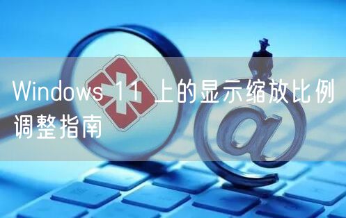 Windows 11 上的显示缩放比例调整指南
