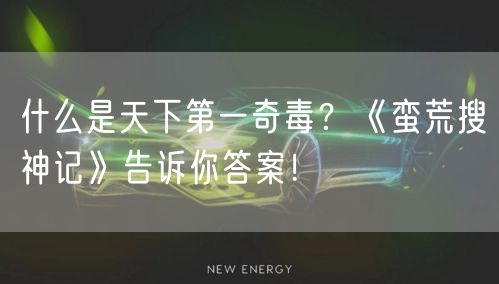 什么是天下第一奇毒?《蛮荒搜神记》告诉你答案!
