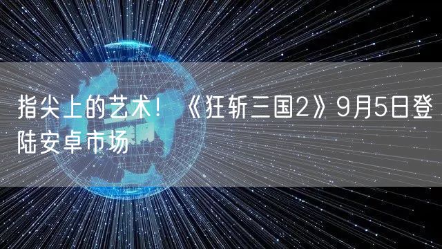 指尖上的艺术！《狂斩三国2》9月5日登陆安卓市场