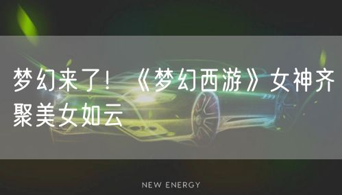 梦幻来了！《梦幻西游》女神齐聚美女如云