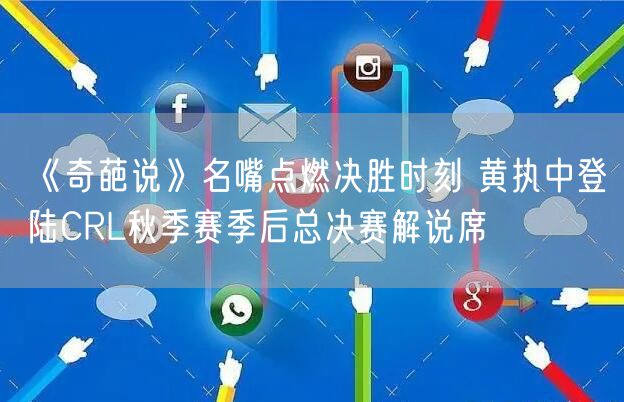 《奇葩说》名嘴点燃决胜时刻 黄执中登陆CRL秋季赛季后总决赛解说席