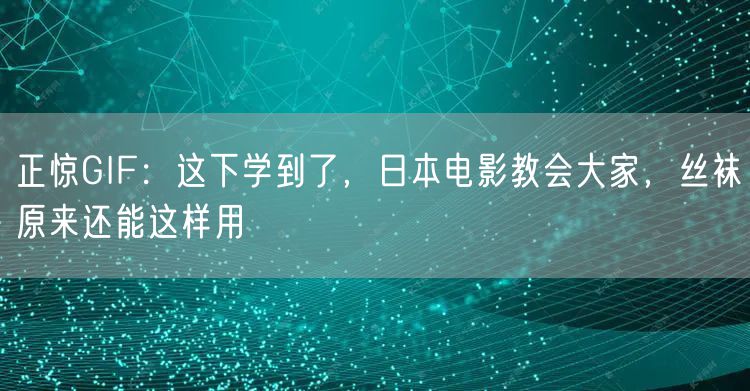 正惊GIF:这下学到了,日本电影教会大家,丝袜原来还能这样用