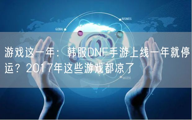 游戏这一年：韩服DNF手游上线一年就停运？2017年这些游戏都凉了
