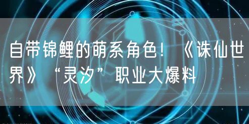 自带锦鲤的萌系角色！《诛仙世界》“灵汐”职业大爆料
