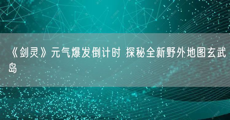 《剑灵》元气爆发倒计时 探秘全新野外地图玄武岛