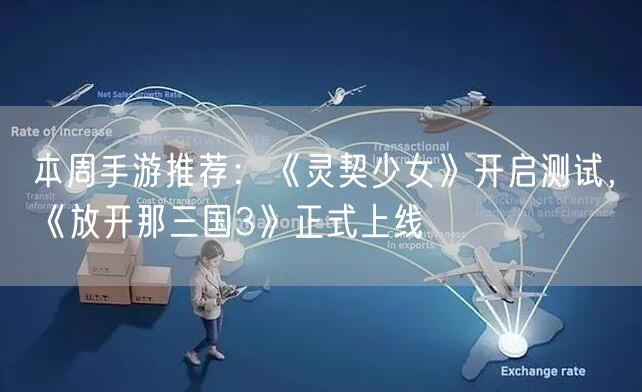 本周手游推荐：《灵契少女》开启测试，《放开那三国3》正式上线
