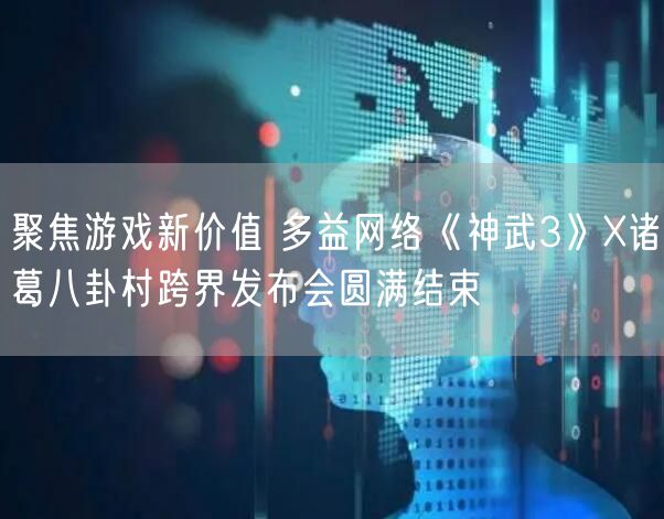 聚焦游戏新价值 多益网络《神武3》X诸葛八卦村跨界发布会圆满结束