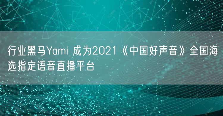 行业黑马Yami 成为2021《中国好声音》全国海选指定语音直播平台