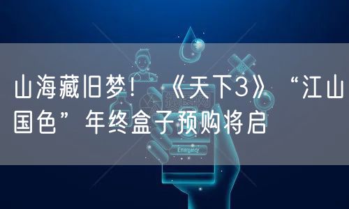 山海藏旧梦！ 《天下3》“江山国色”年终盒子预购将启