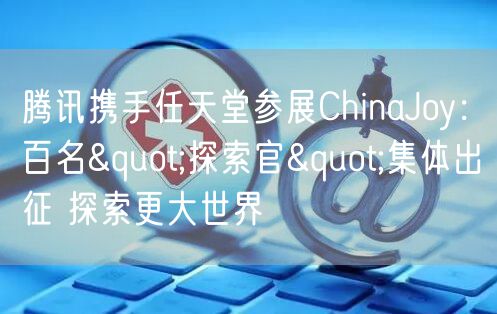 腾讯携手任天堂参展ChinaJoy：百名"探索官"集体出征 探索更大世界