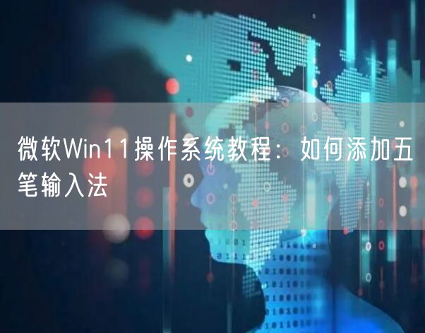 微软Win11操作系统教程:如何添加五笔输入法