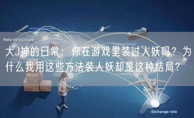 大J神的日常：你在游戏里装过人妖吗？为什么我用这些方法装人妖却是这种结局？
